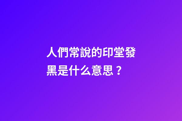 人們常說的印堂發黑是什么意思？